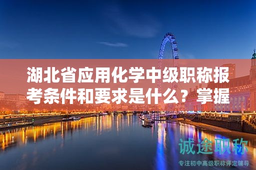 湖北省应用化学中级职称报考条件和要求是什么？掌握报名细节！