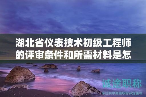 湖北省仪表技术初级工程师的评审条件和所需材料是怎样的？