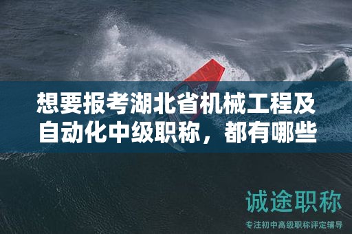 想要报考湖北省机械工程及自动化中级职称，都有哪些条件和要求？