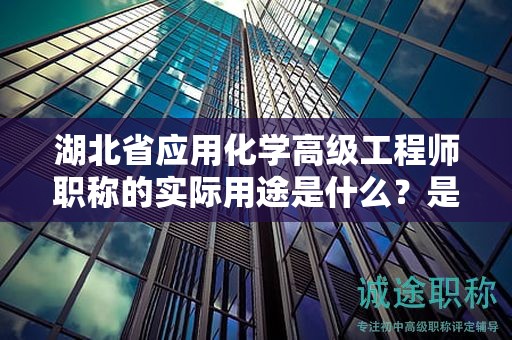 湖北省应用化学高级工程师职称的实际用途是什么？是否值得申请？