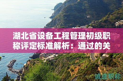 湖北省设备工程管理初级职称评定标准解析：通过的关键在哪里？