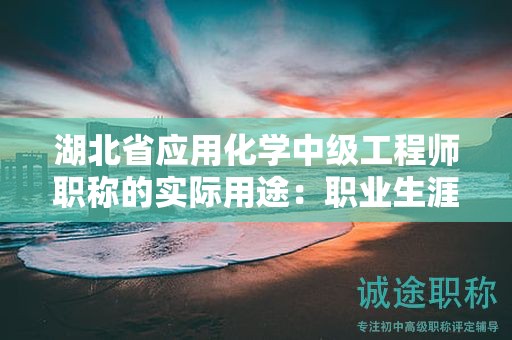 湖北省应用化学中级工程师职称的实际用途：职业生涯中的作用如何？