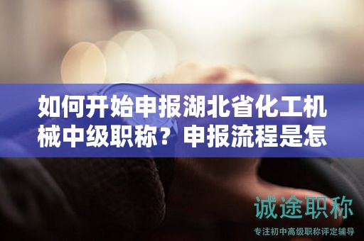 如何开始申报湖北省化工机械中级职称？申报流程是怎么样的？