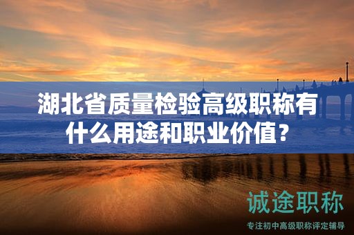 湖北省质量检验高级职称有什么用途和职业价值？