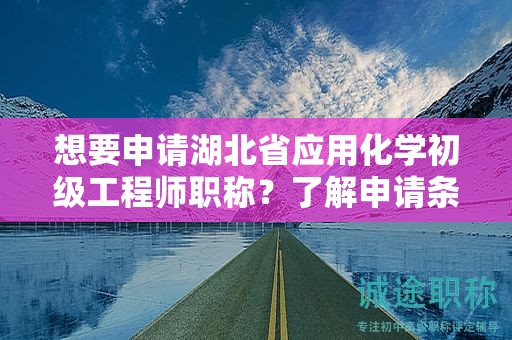 想要申请湖北省应用化学初级工程师职称？了解申请条件和所需材料。