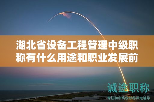 湖北省设备工程管理中级职称有什么用途和职业发展前景？