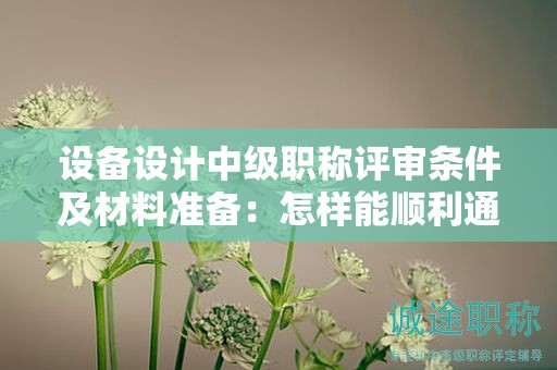 设备设计中级职称评审条件及材料准备：怎样能顺利通过？