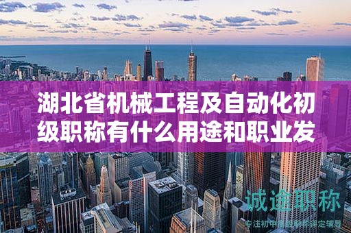 湖北省机械工程及自动化初级职称有什么用途和职业发展前景？