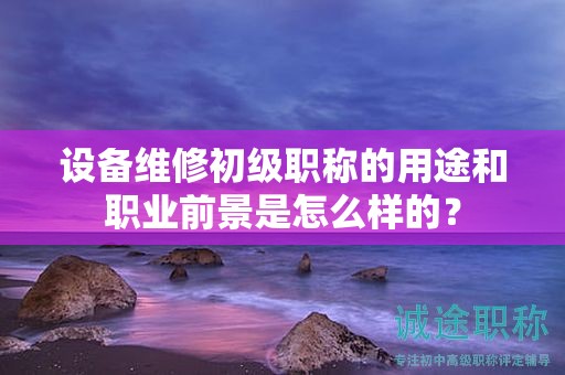 设备维修初级职称的用途和职业前景是怎么样的？