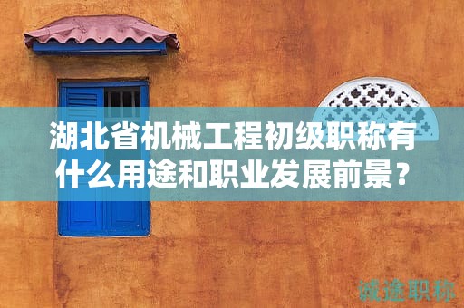 湖北省机械工程初级职称有什么用途和职业发展前景？