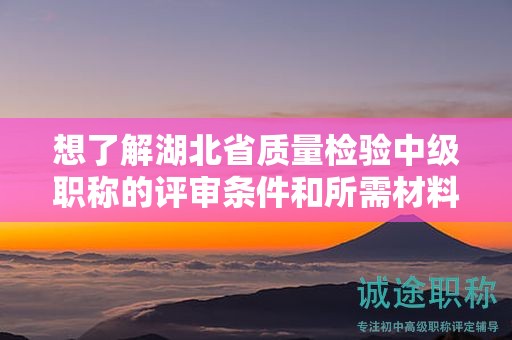 想了解湖北省质量检验中级职称的评审条件和所需材料？