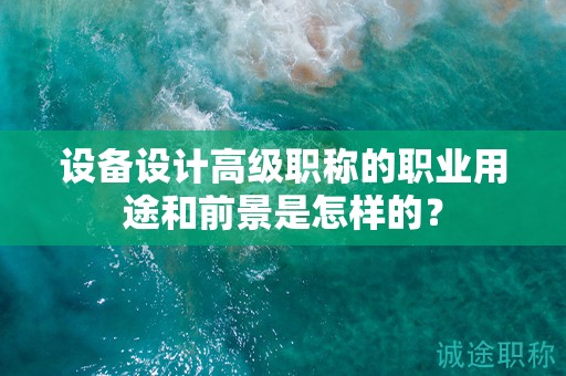设备设计高级职称的职业用途和前景是怎样的？