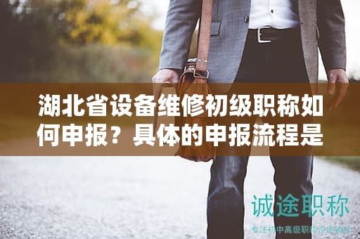 湖北省设备维修初级职称如何申报？具体的申报流程是怎样的？