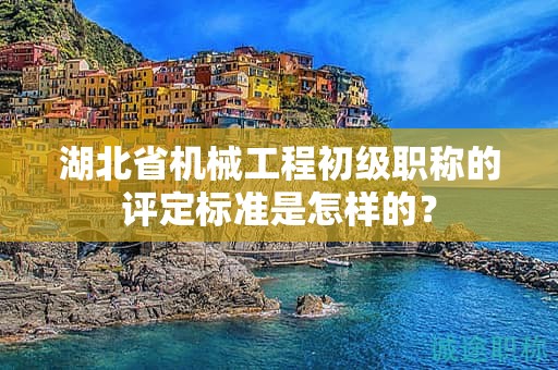 湖北省机械工程初级职称的评定标准是怎样的？