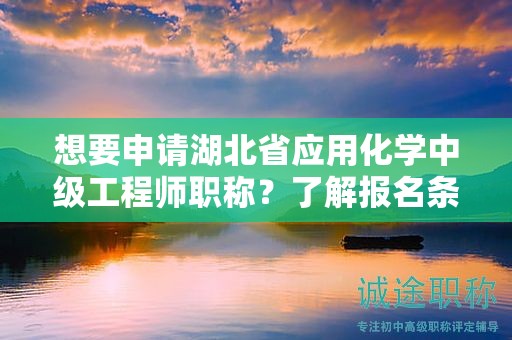 想要申请湖北省应用化学中级工程师职称？了解报名条件和所需材料。