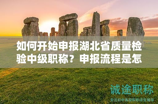 如何开始申报湖北省质量检验中级职称？申报流程是怎么样的？