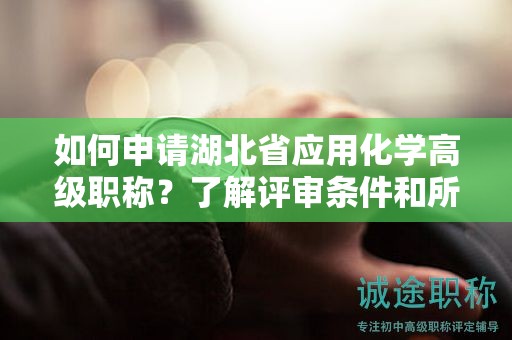 如何申请湖北省应用化学高级职称？了解评审条件和所需材料。