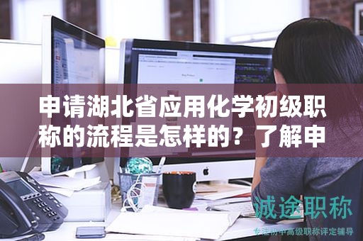 申请湖北省应用化学初级职称的流程是怎样的？了解申报步骤。