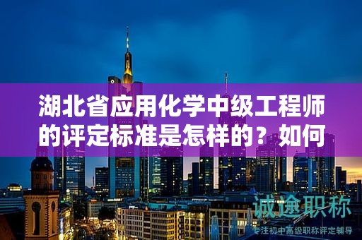 湖北省应用化学中级工程师的评定标准是怎样的？如何进行评估？