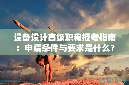 设备设计高级职称报考指南：申请条件与要求是什么？