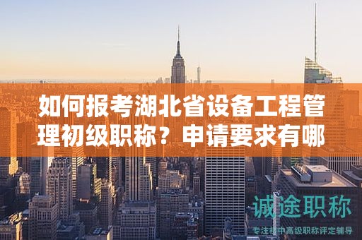 如何报考湖北省设备工程管理初级职称？申请要求有哪些？