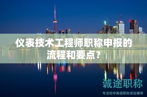 仪表技术工程师职称申报的流程和要点？