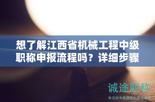 想了解江西省机械工程中级职称申报流程吗？详细步骤解析！