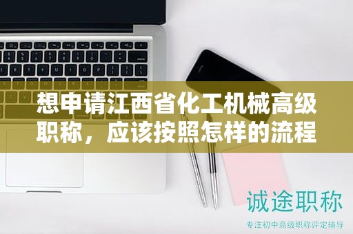 想申请江西省化工机械高级职称，应该按照怎样的流程操作？