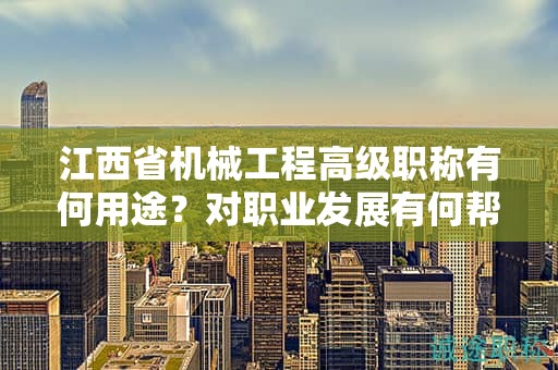 江西省机械工程高级职称有何用途？对职业发展有何帮助？
