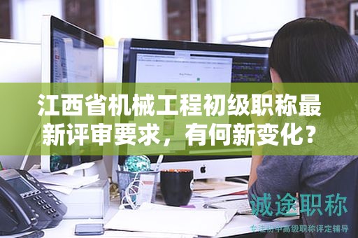 江西省机械工程初级职称最新评审要求，有何新变化？