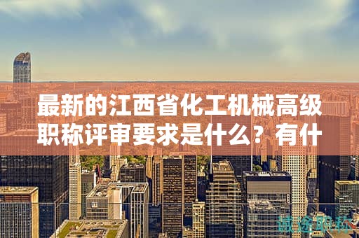最新的江西省化工机械高级职称评审要求是什么？有什么变化？