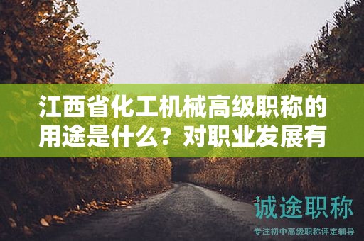 江西省化工机械高级职称的用途是什么？对职业发展有何帮助？