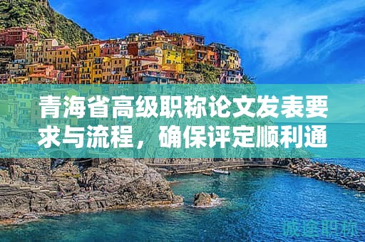 青海省高级职称论文发表要求与流程，确保评定顺利通过。