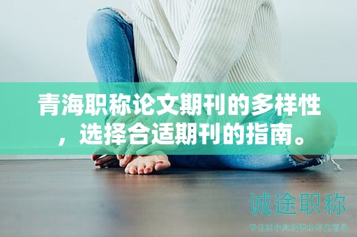 青海职称论文期刊的多样性，选择合适期刊的指南。
