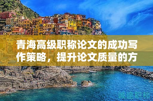 青海高级职称论文的成功写作策略，提升论文质量的方法。