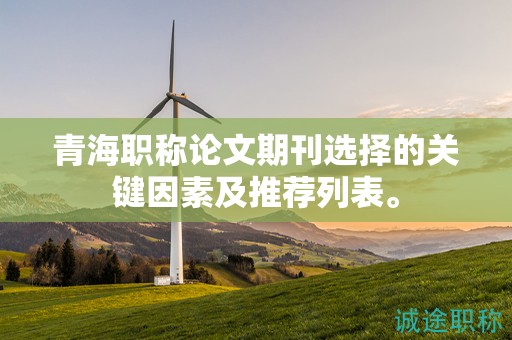 青海职称论文期刊选择的关键因素及推荐列表。