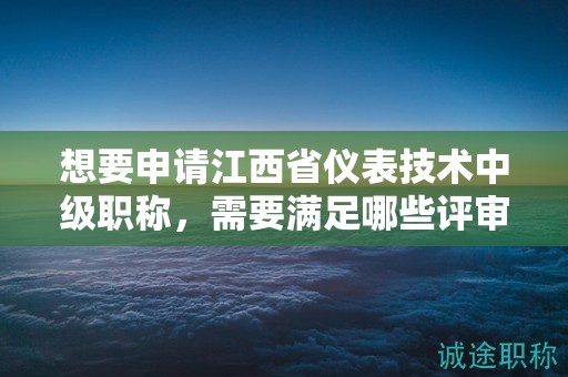 想要申请江西省仪表技术中级职称，需要满足哪些评审条件和提供什么材料？