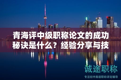 青海评中级职称论文的成功秘诀是什么？经验分享与技巧解析。