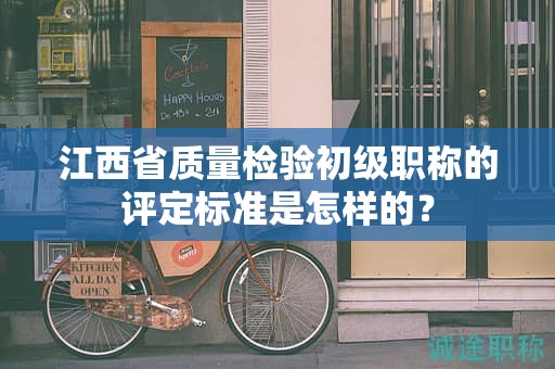 江西省质量检验初级职称的评定标准是怎样的？