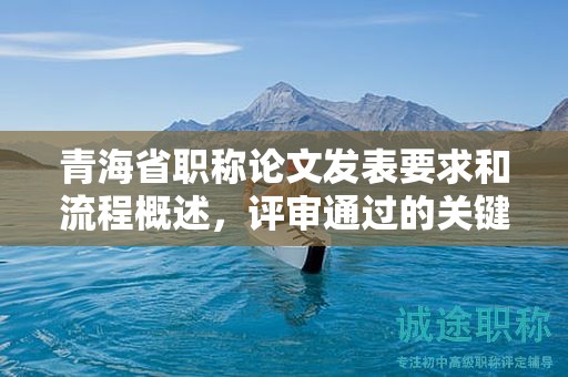 青海省职称论文发表要求和流程概述，评审通过的关键。