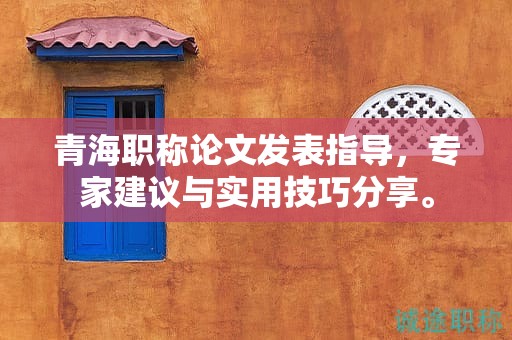 青海职称论文发表指导，专家建议与实用技巧分享。