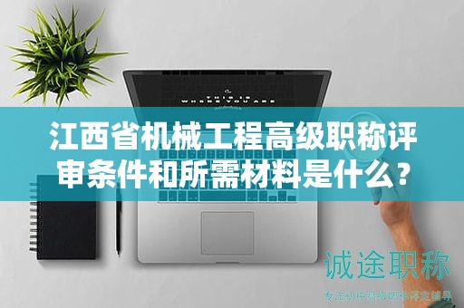 江西省机械工程高级职称评审条件和所需材料是什么？