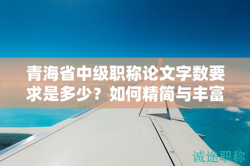 青海省中级职称论文字数要求是多少？如何精简与丰富论文内容？