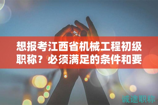 想报考江西省机械工程初级职称？必须满足的条件和要求！