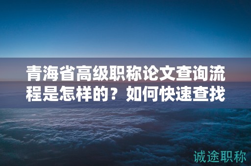 青海省高级职称论文查询流程是怎样的？如何快速查找相关信息？