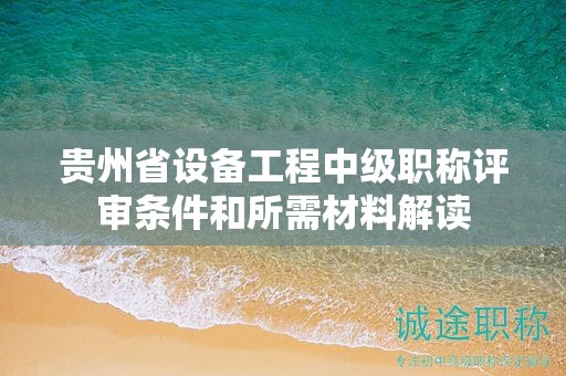 贵州省设备工程中级职称评审条件和所需材料解读