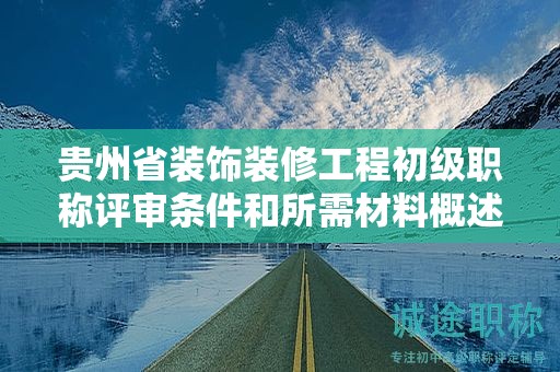 贵州省装饰装修工程初级职称评审条件和所需材料概述