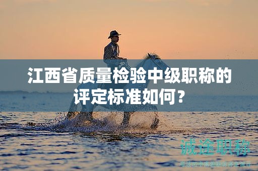 江西省质量检验中级职称的评定标准如何？