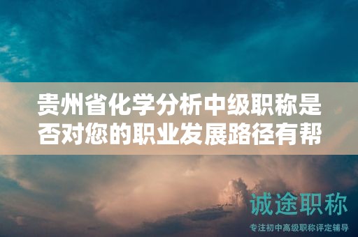 贵州省化学分析中级职称是否对您的职业发展路径有帮助？