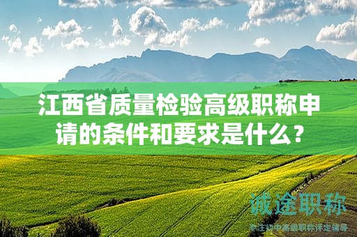 江西省质量检验高级职称申请的条件和要求是什么？